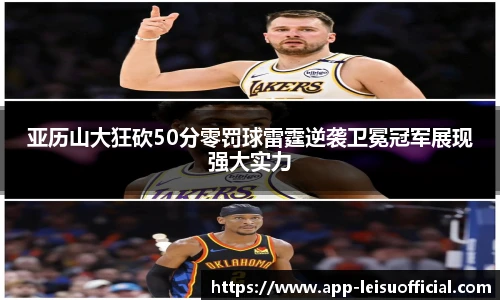 亚历山大狂砍50分零罚球雷霆逆袭卫冕冠军展现强大实力