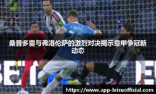 桑普多雷与弗洛伦萨的激烈对决揭示意甲争冠新动态